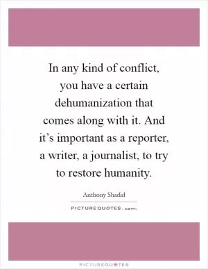 In any kind of conflict, you have a certain dehumanization that comes along with it. And it’s important as a reporter, a writer, a journalist, to try to restore humanity Picture Quote #1