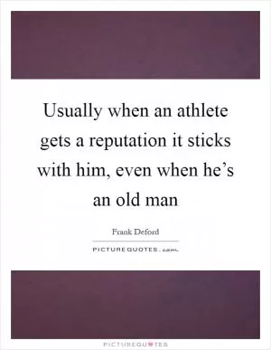 Usually when an athlete gets a reputation it sticks with him, even when he’s an old man Picture Quote #1
