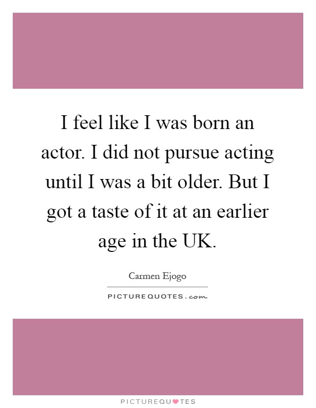 I feel like I was born an actor. I did not pursue acting until I was a bit older. But I got a taste of it at an earlier age in the UK Picture Quote #1