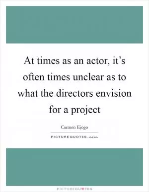 At times as an actor, it’s often times unclear as to what the directors envision for a project Picture Quote #1