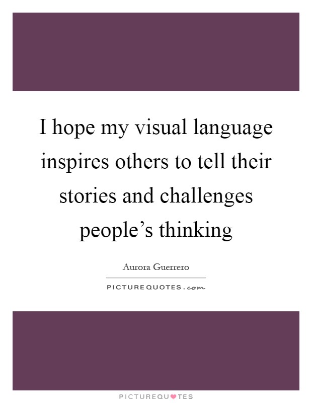 I hope my visual language inspires others to tell their stories and challenges people's thinking Picture Quote #1