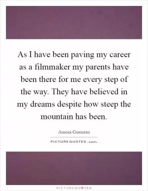 As I have been paving my career as a filmmaker my parents have been there for me every step of the way. They have believed in my dreams despite how steep the mountain has been Picture Quote #1