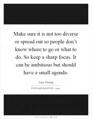 Make sure it is not too diverse or spread out so people don’t know where to go or what to do. So keep a sharp focus. It can be ambitious but should have a small agenda Picture Quote #1