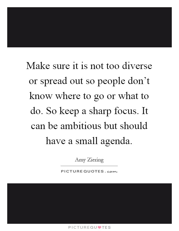 Make sure it is not too diverse or spread out so people don't know where to go or what to do. So keep a sharp focus. It can be ambitious but should have a small agenda Picture Quote #1