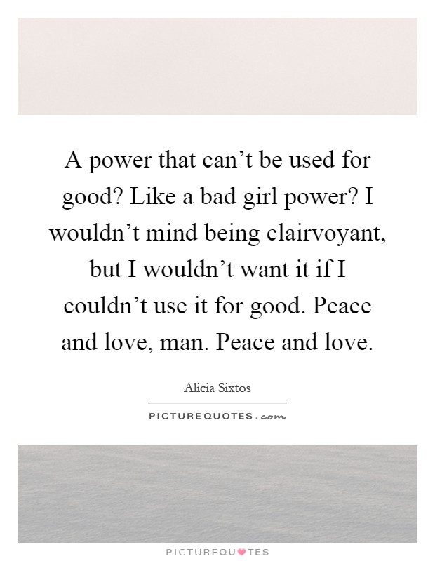A power that can't be used for good? Like a bad girl power? I wouldn't mind being clairvoyant, but I wouldn't want it if I couldn't use it for good. Peace and love, man. Peace and love Picture Quote #1