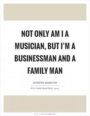 Not only am I a musician, but I’m a businessman and a family man Picture Quote #1