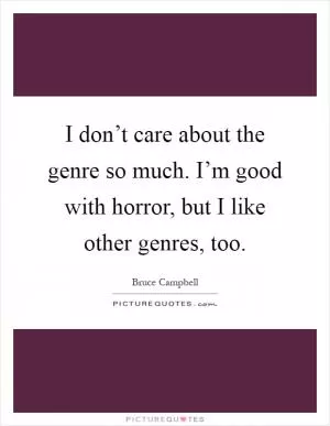 I don’t care about the genre so much. I’m good with horror, but I like other genres, too Picture Quote #1