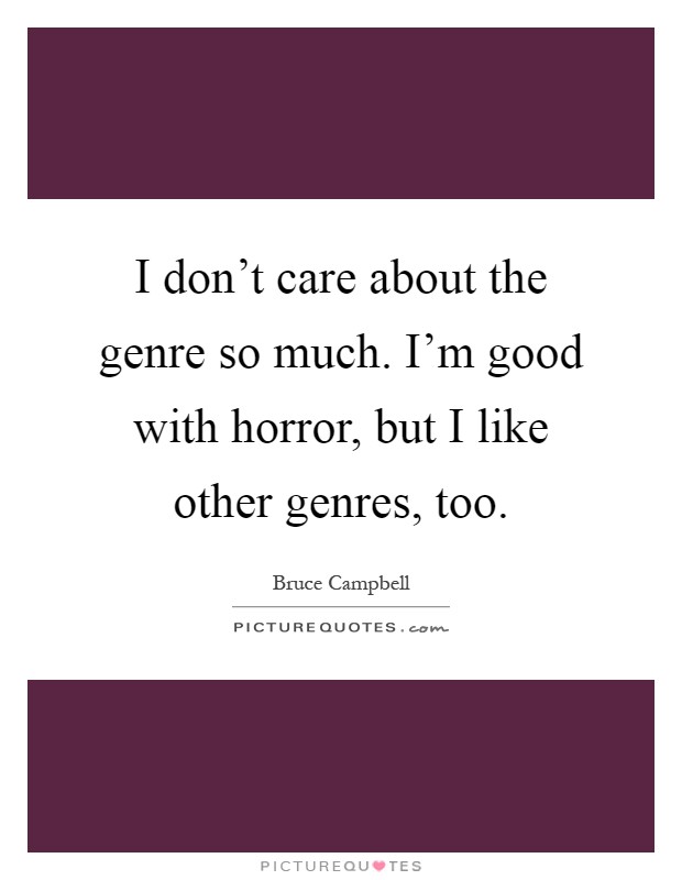 I don't care about the genre so much. I'm good with horror, but I like other genres, too Picture Quote #1