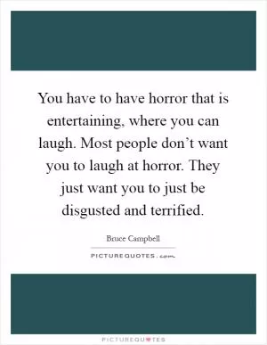 You have to have horror that is entertaining, where you can laugh. Most people don’t want you to laugh at horror. They just want you to just be disgusted and terrified Picture Quote #1