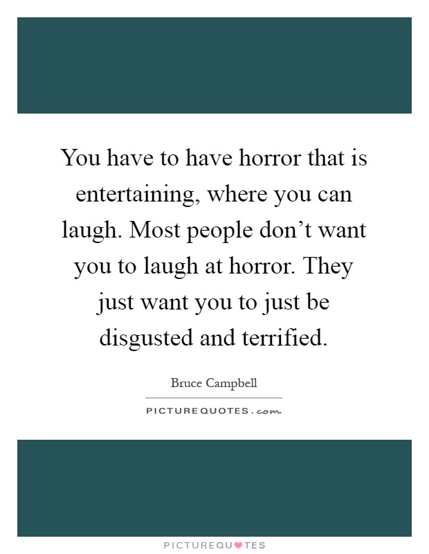 You have to have horror that is entertaining, where you can laugh. Most people don't want you to laugh at horror. They just want you to just be disgusted and terrified Picture Quote #1