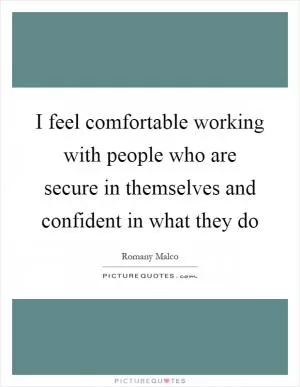 I feel comfortable working with people who are secure in themselves and confident in what they do Picture Quote #1
