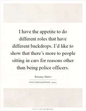 I have the appetite to do different roles that have different backdrops. I’d like to show that there’s more to people sitting in cars for reasons other than being police officers Picture Quote #1