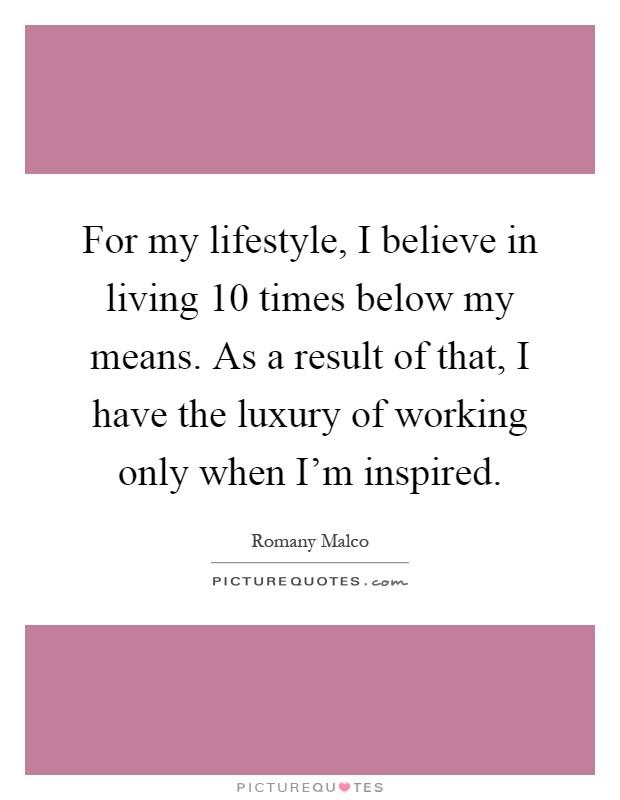 For my lifestyle, I believe in living 10 times below my means. As a result of that, I have the luxury of working only when I'm inspired Picture Quote #1