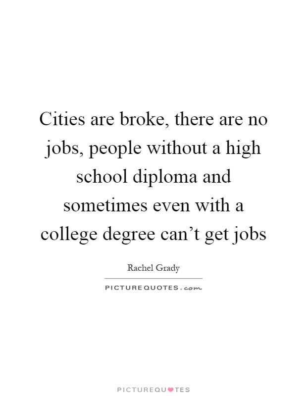 Cities are broke, there are no jobs, people without a high school diploma and sometimes even with a college degree can't get jobs Picture Quote #1