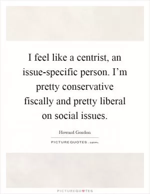 I feel like a centrist, an issue-specific person. I’m pretty conservative fiscally and pretty liberal on social issues Picture Quote #1