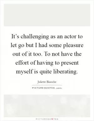 It’s challenging as an actor to let go but I had some pleasure out of it too. To not have the effort of having to present myself is quite liberating Picture Quote #1