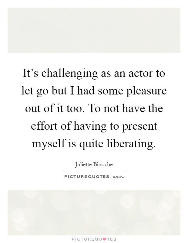 It's challenging as an actor to let go but I had some pleasure out of it too. To not have the effort of having to present myself is quite liberating Picture Quote #1