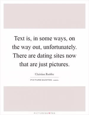 Text is, in some ways, on the way out, unfortunately. There are dating sites now that are just pictures Picture Quote #1