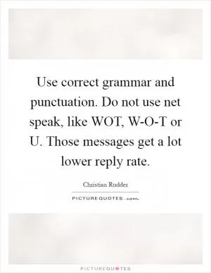 Use correct grammar and punctuation. Do not use net speak, like WOT, W-O-T or U. Those messages get a lot lower reply rate Picture Quote #1