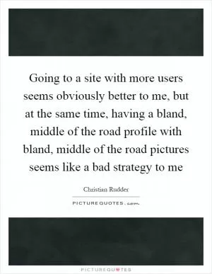 Going to a site with more users seems obviously better to me, but at the same time, having a bland, middle of the road profile with bland, middle of the road pictures seems like a bad strategy to me Picture Quote #1