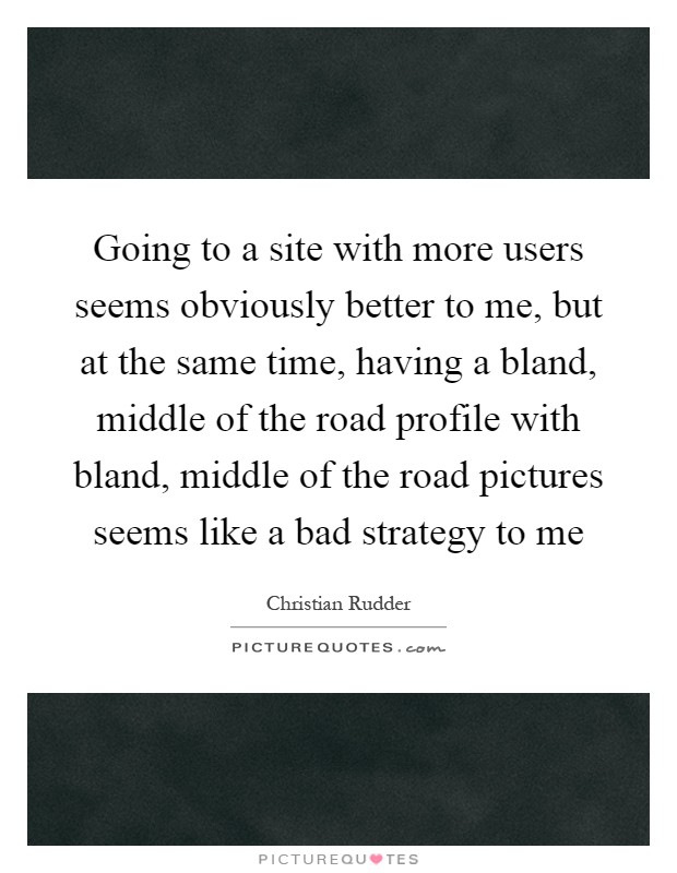 Going to a site with more users seems obviously better to me, but at the same time, having a bland, middle of the road profile with bland, middle of the road pictures seems like a bad strategy to me Picture Quote #1