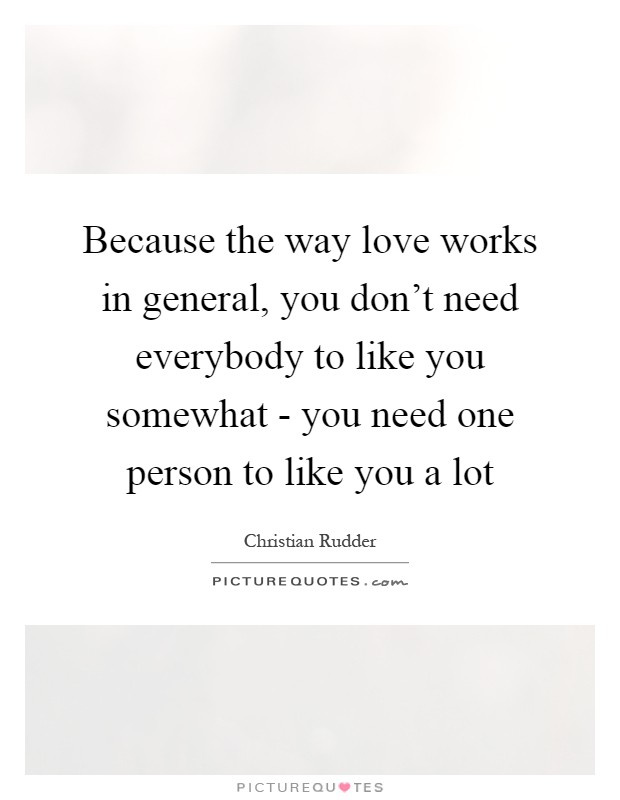Because the way love works in general, you don't need everybody to like you somewhat - you need one person to like you a lot Picture Quote #1