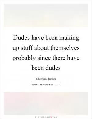 Dudes have been making up stuff about themselves probably since there have been dudes Picture Quote #1