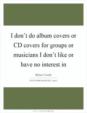 I don’t do album covers or CD covers for groups or musicians I don’t like or have no interest in Picture Quote #1