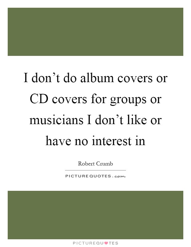 I don't do album covers or CD covers for groups or musicians I don't like or have no interest in Picture Quote #1