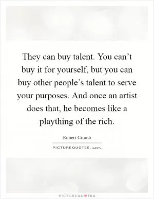 They can buy talent. You can’t buy it for yourself, but you can buy other people’s talent to serve your purposes. And once an artist does that, he becomes like a plaything of the rich Picture Quote #1