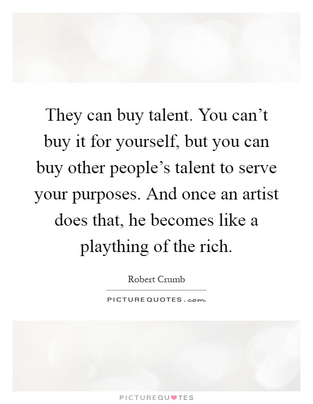 They can buy talent. You can't buy it for yourself, but you can buy other people's talent to serve your purposes. And once an artist does that, he becomes like a plaything of the rich Picture Quote #1