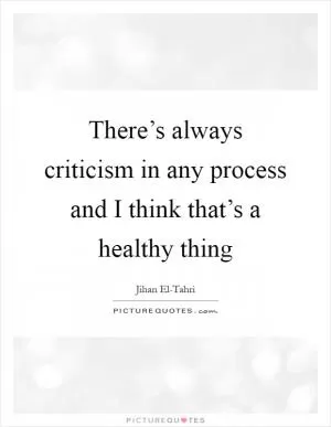 There’s always criticism in any process and I think that’s a healthy thing Picture Quote #1