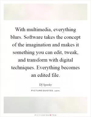 With multimedia, everything blurs. Software takes the concept of the imagination and makes it something you can edit, tweak, and transform with digital techniques. Everything becomes an edited file Picture Quote #1