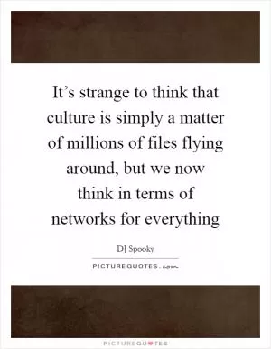 It’s strange to think that culture is simply a matter of millions of files flying around, but we now think in terms of networks for everything Picture Quote #1
