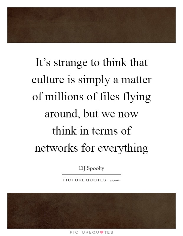 It's strange to think that culture is simply a matter of millions of files flying around, but we now think in terms of networks for everything Picture Quote #1