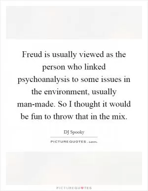 Freud is usually viewed as the person who linked psychoanalysis to some issues in the environment, usually man-made. So I thought it would be fun to throw that in the mix Picture Quote #1