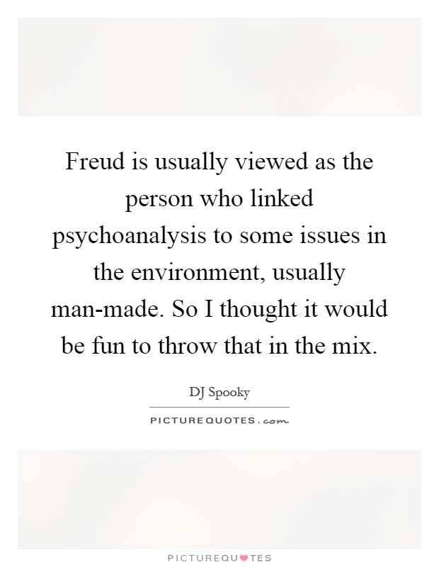 Freud is usually viewed as the person who linked psychoanalysis to some issues in the environment, usually man-made. So I thought it would be fun to throw that in the mix Picture Quote #1