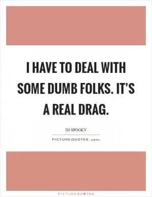 I have to deal with some dumb folks. It’s a real drag Picture Quote #1