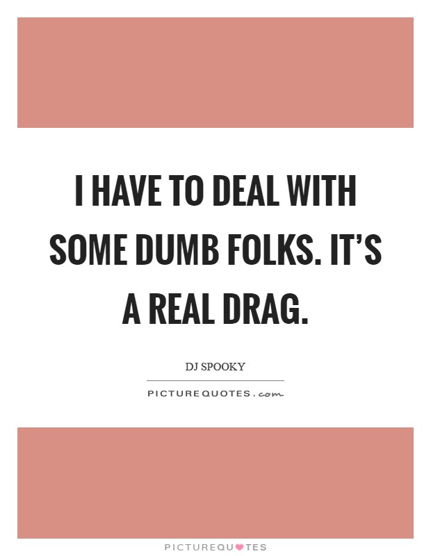 I have to deal with some dumb folks. It's a real drag Picture Quote #1