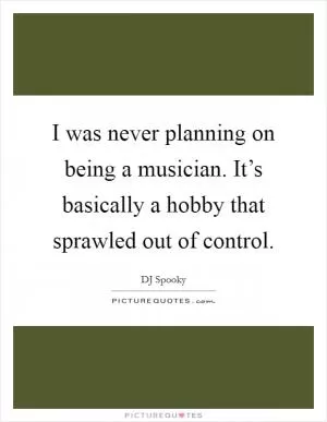 I was never planning on being a musician. It’s basically a hobby that sprawled out of control Picture Quote #1