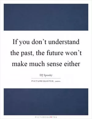 If you don’t understand the past, the future won’t make much sense either Picture Quote #1