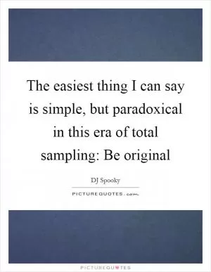 The easiest thing I can say is simple, but paradoxical in this era of total sampling: Be original Picture Quote #1