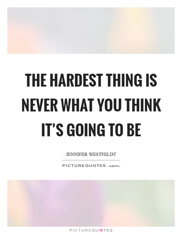 The hardest thing is never what you think it's going to be Picture Quote #1