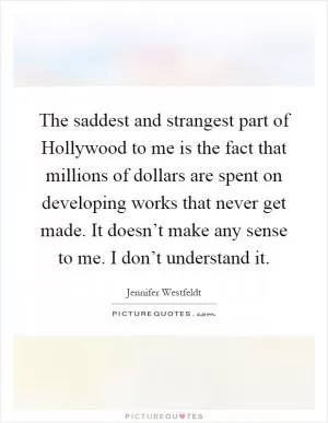 The saddest and strangest part of Hollywood to me is the fact that millions of dollars are spent on developing works that never get made. It doesn’t make any sense to me. I don’t understand it Picture Quote #1