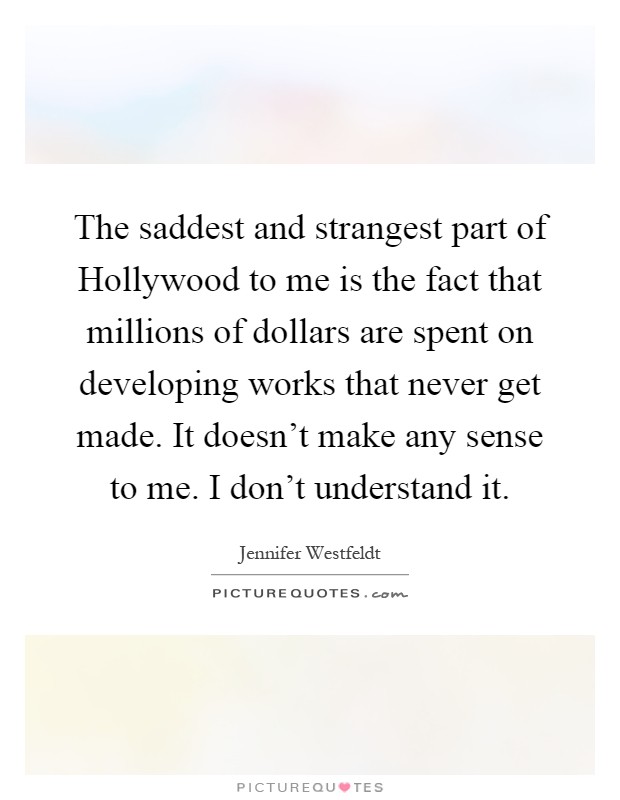 The saddest and strangest part of Hollywood to me is the fact that millions of dollars are spent on developing works that never get made. It doesn't make any sense to me. I don't understand it Picture Quote #1