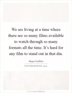 We are living at a time where there are so many films available to watch through so many formats all the time. It’s hard for any film to stand out in that din Picture Quote #1