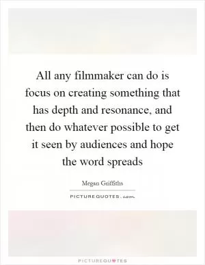 All any filmmaker can do is focus on creating something that has depth and resonance, and then do whatever possible to get it seen by audiences and hope the word spreads Picture Quote #1