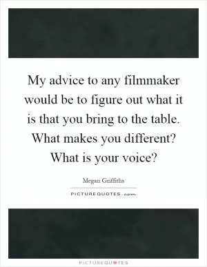 My advice to any filmmaker would be to figure out what it is that you bring to the table. What makes you different? What is your voice? Picture Quote #1