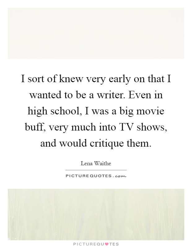 I sort of knew very early on that I wanted to be a writer. Even in high school, I was a big movie buff, very much into TV shows, and would critique them Picture Quote #1