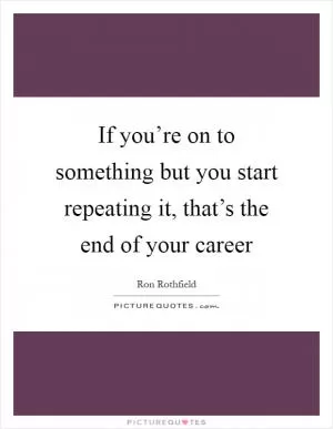 If you’re on to something but you start repeating it, that’s the end of your career Picture Quote #1